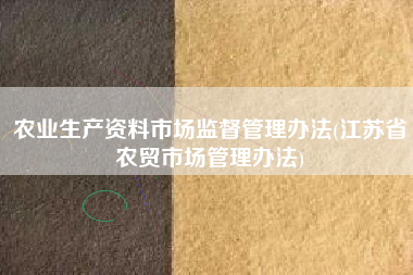 《江苏省农贸市场管理办法》对农业生产资料市场与商品批发贸易的监管解析